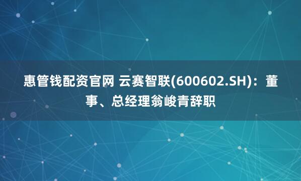惠管钱配资官网 云赛智联(600602.SH)：董事、总经理翁峻青辞职