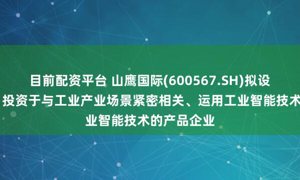 目前配资平台 山鹰国际(600567.SH)拟设立智源基金 投资于与工业产业场景紧密相关、运用工业智能技术的产品企业