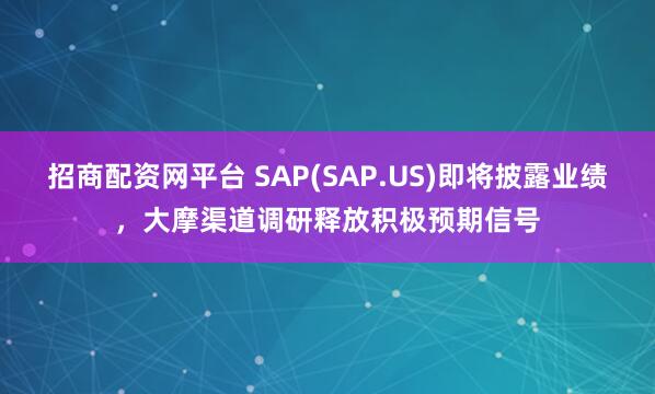 招商配资网平台 SAP(SAP.US)即将披露业绩，大摩渠道调研释放积极预期信号