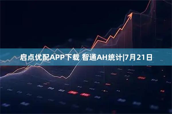 启点优配APP下载 智通AH统计|7月21日