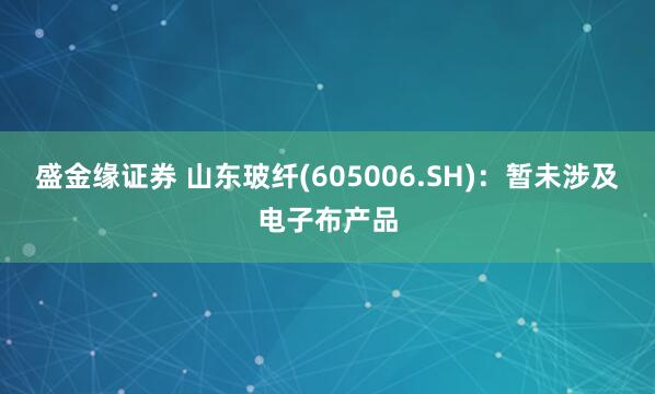 盛金缘证券 山东玻纤(605006.SH)：暂未涉及电子布产品