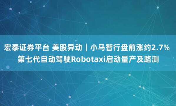 宏泰证券平台 美股异动｜小马智行盘前涨约2.7% 第七代自动驾驶Robotaxi启动量产及路测
