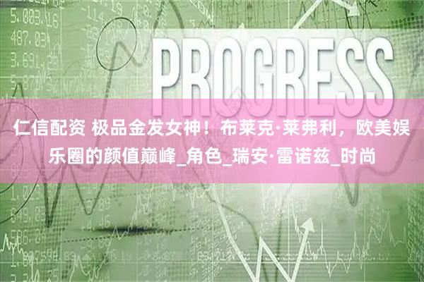 仁信配资 极品金发女神！布莱克·莱弗利，欧美娱乐圈的颜值巅峰_角色_瑞安·雷诺兹_时尚