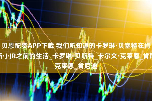 贝恩配资APP下载 我们所知道的卡罗琳·贝塞特在肯尼斯·J·JR之前的生活_卡罗琳·贝斯特_卡尔文·克莱恩_肯尼迪