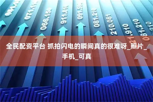 全民配资平台 抓拍闪电的瞬间真的很难呀_照片_手机_可真
