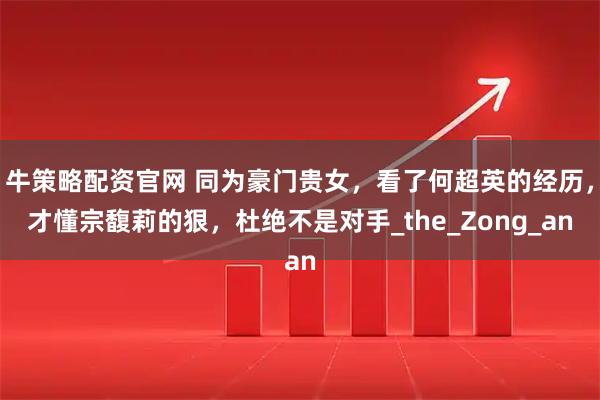 牛策略配资官网 同为豪门贵女，看了何超英的经历，才懂宗馥莉的狠，杜绝不是对手_the_Zong_an