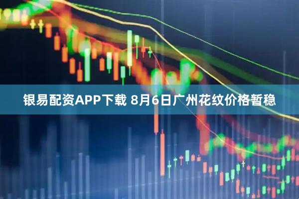 银易配资APP下载 8月6日广州花纹价格暂稳