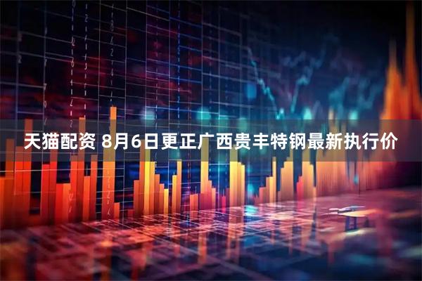 天猫配资 8月6日更正广西贵丰特钢最新执行价