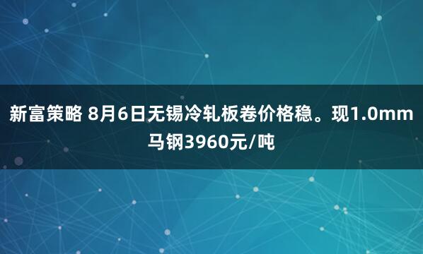 新富策略 8月6日无锡冷轧板卷价格稳。现1.0mm马钢3960元/吨