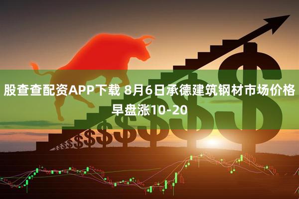 股查查配资APP下载 8月6日承德建筑钢材市场价格早盘涨10-20