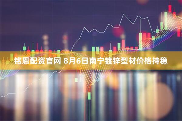 铭恩配资官网 8月6日南宁镀锌型材价格持稳