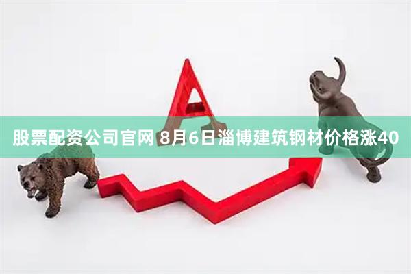 股票配资公司官网 8月6日淄博建筑钢材价格涨40