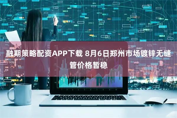 融期策略配资APP下载 8月6日郑州市场镀锌无缝管价格暂稳