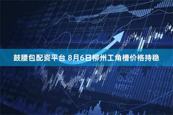 鼓腰包配资平台 8月6日柳州工角槽价格持稳