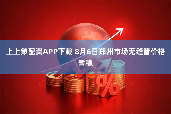 上上策配资APP下载 8月6日郑州市场无缝管价格暂稳