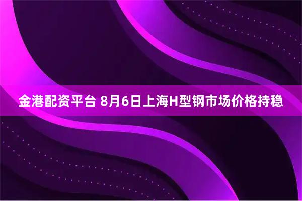 金港配资平台 8月6日上海H型钢市场价格持稳