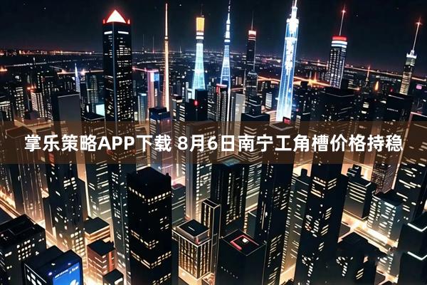 掌乐策略APP下载 8月6日南宁工角槽价格持稳