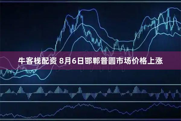 牛客栈配资 8月6日邯郸普圆市场价格上涨