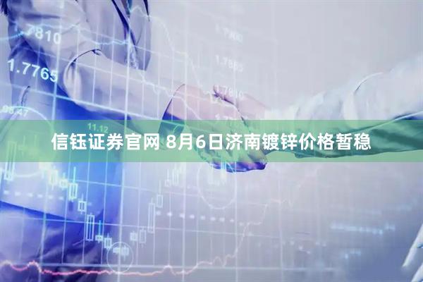 信钰证券官网 8月6日济南镀锌价格暂稳