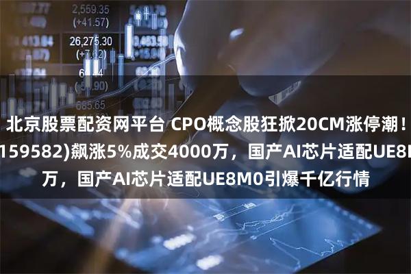 北京股票配资网平台 CPO概念股狂掀20CM涨停潮！半导体产业ETF(159582)飙涨5%成交4000万，国产AI芯片适配UE8M0引爆千亿行情
