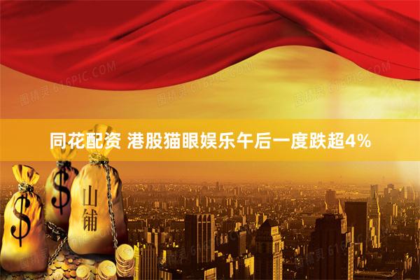 同花配资 港股猫眼娱乐午后一度跌超4%