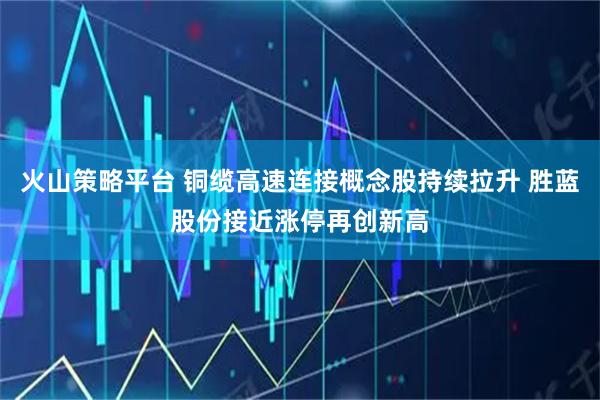 火山策略平台 铜缆高速连接概念股持续拉升 胜蓝股份接近涨停再创新高