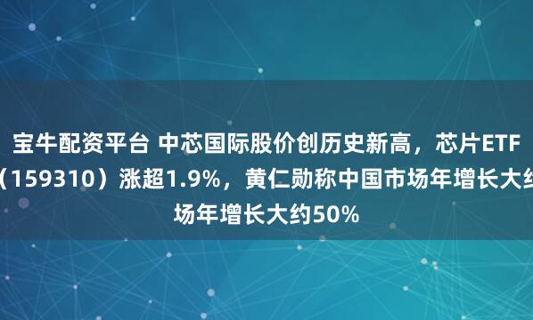 宝牛配资平台 中芯国际股价创历史新高，芯片ETF天弘（159310）涨超1.9%，黄仁勋称中国市场年增长大约50%