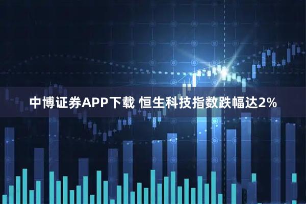 中博证券APP下载 恒生科技指数跌幅达2%