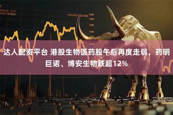 达人配资平台 港股生物医药股午后再度走弱，药明巨诺、博安生物跌超12%
