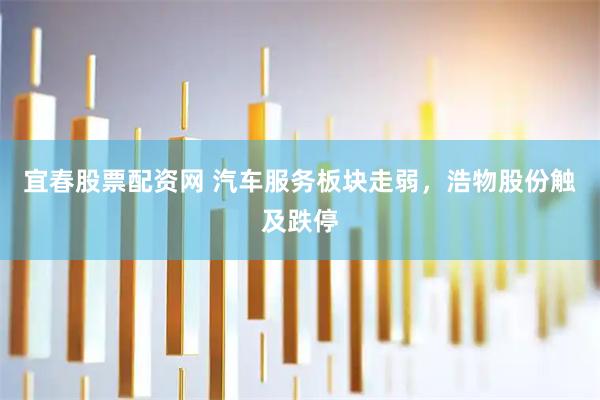 宜春股票配资网 汽车服务板块走弱，浩物股份触及跌停