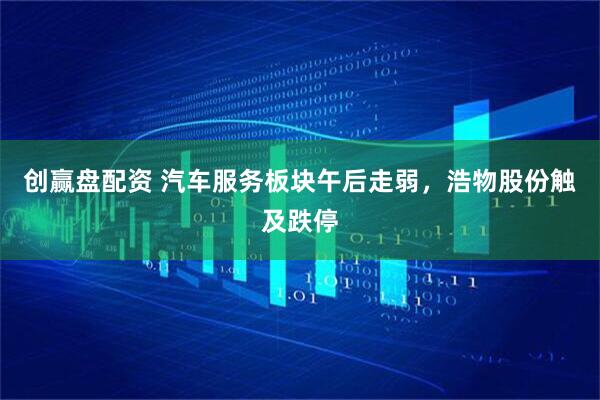 创赢盘配资 汽车服务板块午后走弱，浩物股份触及跌停