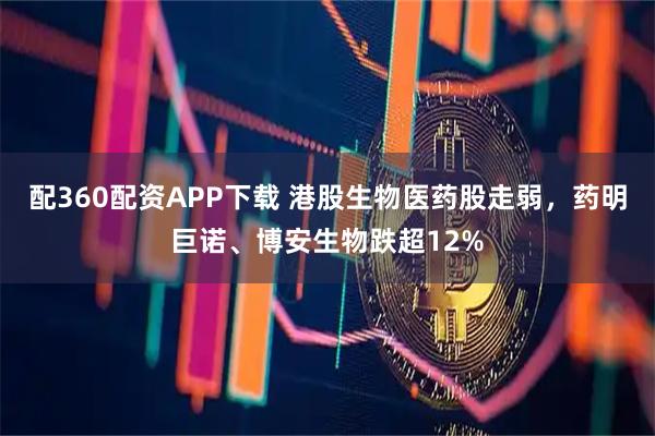 配360配资APP下载 港股生物医药股走弱，药明巨诺、博安生物跌超12%