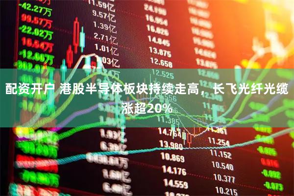 配资开户 港股半导体板块持续走高，长飞光纤光缆涨超20%
