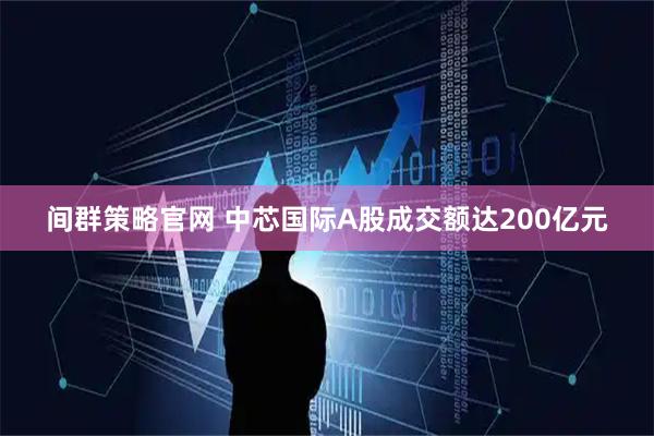 间群策略官网 中芯国际A股成交额达200亿元