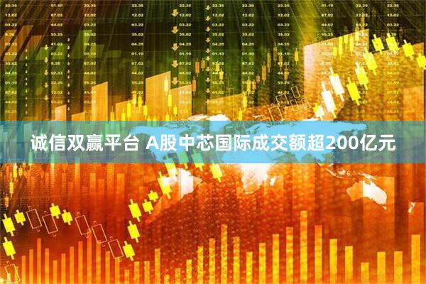 诚信双赢平台 A股中芯国际成交额超200亿元