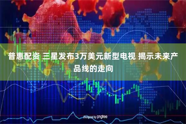 普惠配资 三星发布3万美元新型电视 揭示未来产品线的走向