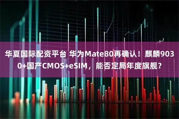 华夏国际配资平台 华为Mate80再确认！麒麟9030+国产CMOS+eSIM，能否定局年度旗舰？