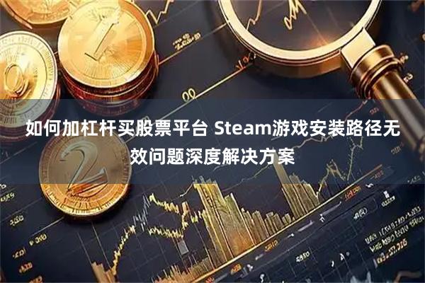 如何加杠杆买股票平台 Steam游戏安装路径无效问题深度解决方案