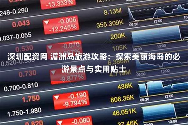 深圳配资网 湄洲岛旅游攻略：探索美丽海岛的必游景点与实用贴士