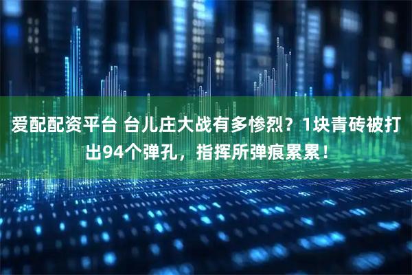 爱配配资平台 台儿庄大战有多惨烈？1块青砖被打出94个弹孔，指挥所弹痕累累！