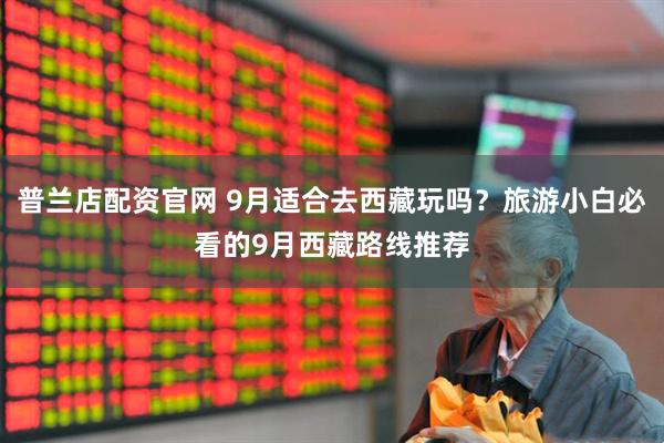 普兰店配资官网 9月适合去西藏玩吗？旅游小白必看的9月西藏路线推荐