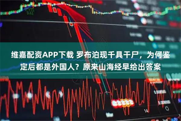 维嘉配资APP下载 罗布泊现千具干尸，为何鉴定后都是外国人？原来山海经早给出答案