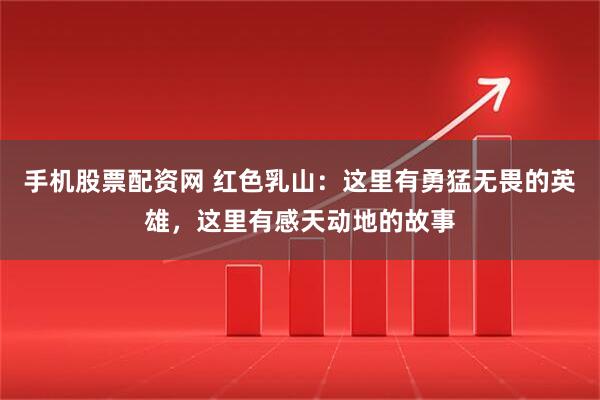 手机股票配资网 红色乳山：这里有勇猛无畏的英雄，这里有感天动地的故事