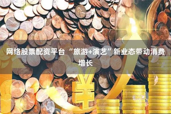 网络股票配资平台 “旅游+演艺”新业态带动消费增长