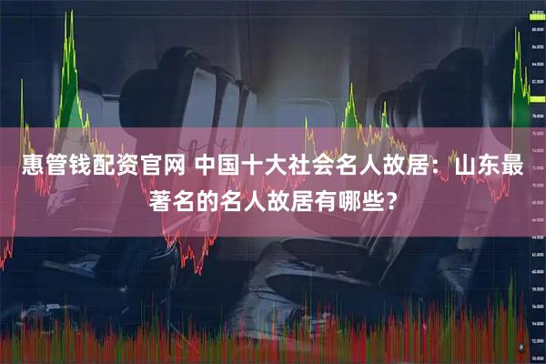 惠管钱配资官网 中国十大社会名人故居：山东最著名的名人故居有哪些？