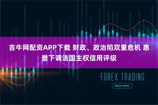 吉牛网配资APP下载 财政、政治陷双重危机 惠誉下调法国主权信用评级