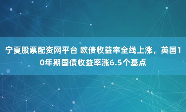 宁夏股票配资网平台 欧债收益率全线上涨，英国10年期国债收益率涨6.5个基点