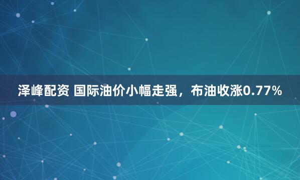 泽峰配资 国际油价小幅走强，布油收涨0.77%