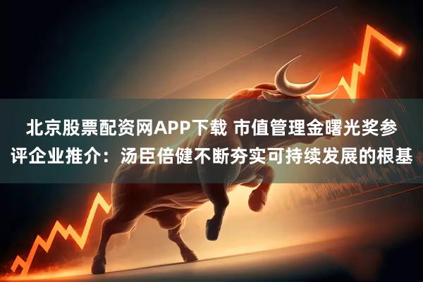 北京股票配资网APP下载 市值管理金曙光奖参评企业推介：汤臣倍健不断夯实可持续发展的根基