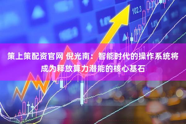 策上策配资官网 倪光南：智能时代的操作系统将成为释放算力潜能的核心基石
